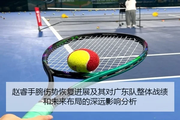 赵睿手腕伤势恢复进展及其对广东队整体战绩和未来布局的深远影响分析
